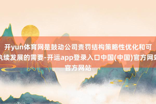 开yun体育网是鼓动公司责罚结构策略性优化和可执续发展的需要-开运app登录入口中国(中国)官方网站