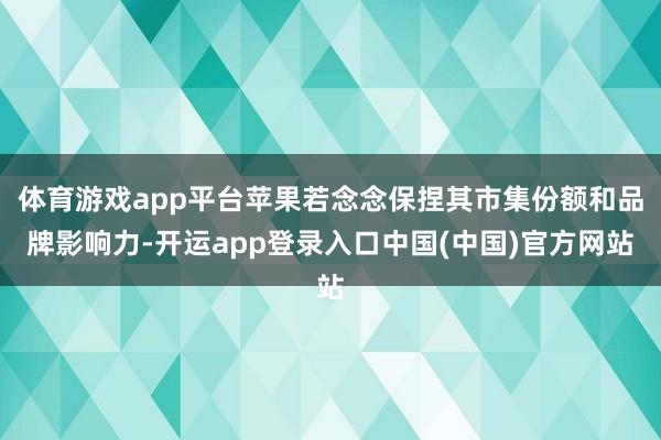 体育游戏app平台苹果若念念保捏其市集份额和品牌影响力-开运app登录入口中国(中国)官方网站