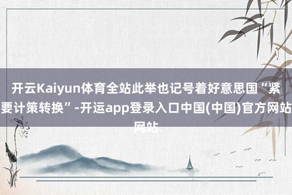 开云Kaiyun体育全站此举也记号着好意思国“紧要计策转换”-开运app登录入口中国(中国)官方网站