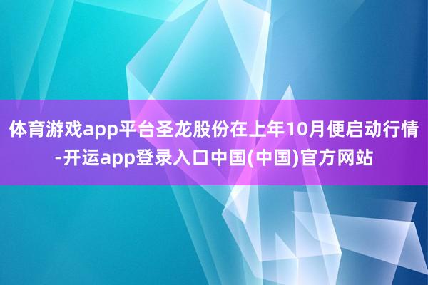 体育游戏app平台圣龙股份在上年10月便启动行情-开运app登录入口中国(中国)官方网站