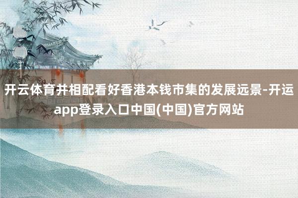 开云体育并相配看好香港本钱市集的发展远景-开运app登录入口中国(中国)官方网站