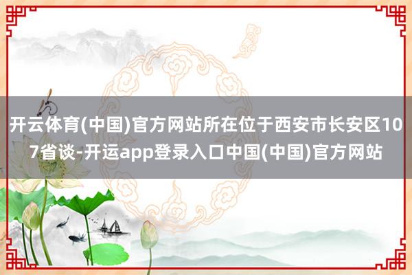 开云体育(中国)官方网站所在位于西安市长安区107省谈-开运app登录入口中国(中国)官方网站