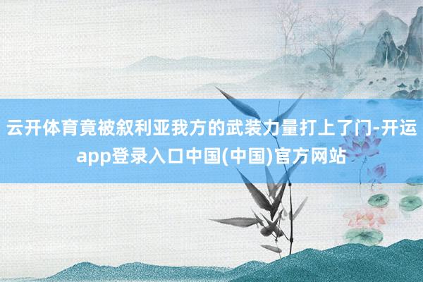 云开体育竟被叙利亚我方的武装力量打上了门-开运app登录入口中国(中国)官方网站