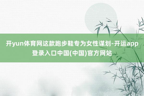 开yun体育网这款跑步鞋专为女性谋划-开运app登录入口中国(中国)官方网站