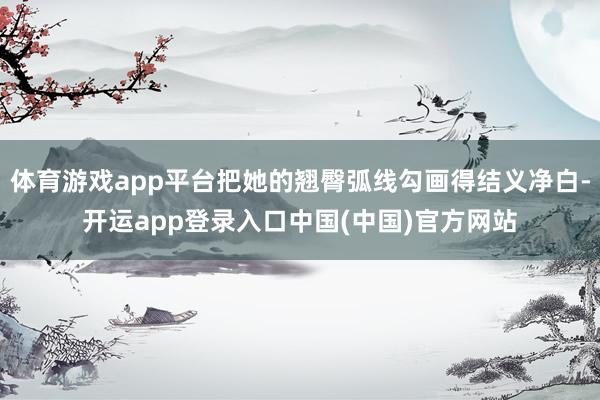 体育游戏app平台把她的翘臀弧线勾画得结义净白-开运app登录入口中国(中国)官方网站