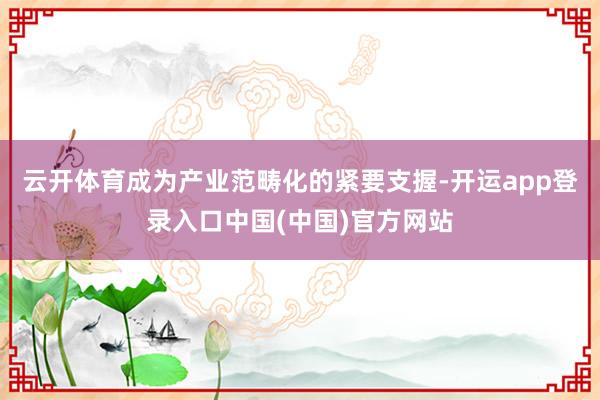 云开体育成为产业范畴化的紧要支握-开运app登录入口中国(中国)官方网站