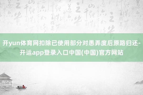 开yun体育网扣除已使用部分对愚弄度后原路归还-开运app登录入口中国(中国)官方网站