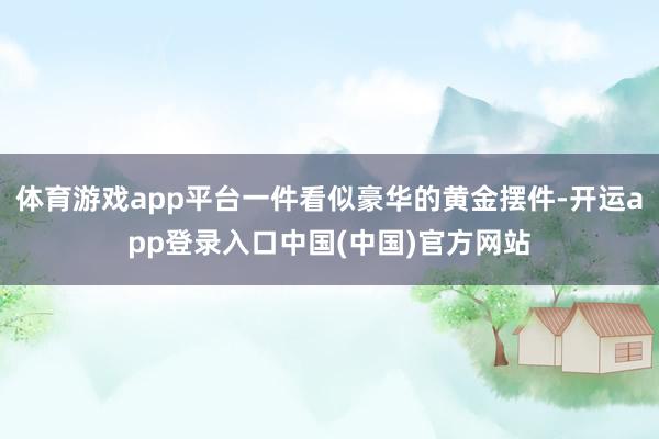 体育游戏app平台一件看似豪华的黄金摆件-开运app登录入口中国(中国)官方网站