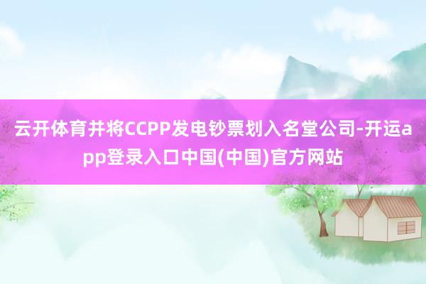云开体育并将CCPP发电钞票划入名堂公司-开运app登录入口中国(中国)官方网站