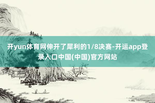 开yun体育网伸开了犀利的1/8决赛-开运app登录入口中国(中国)官方网站