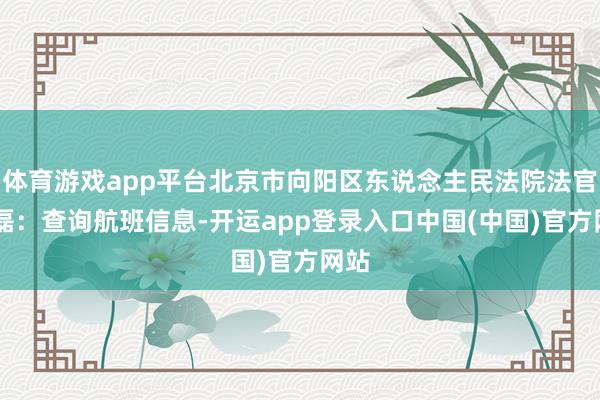 体育游戏app平台北京市向阳区东说念主民法院法官 宋磊：查询航班信息-开运app登录入口中国(中国)官方网站