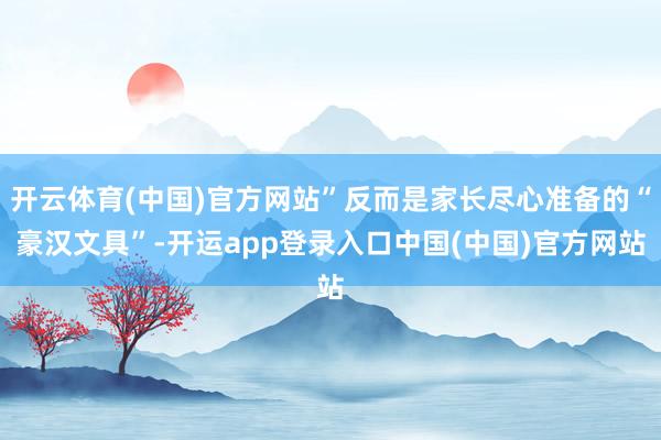开云体育(中国)官方网站”反而是家长尽心准备的“豪汉文具”-开运app登录入口中国(中国)官方网站