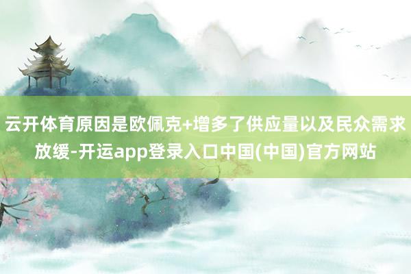 云开体育原因是欧佩克+增多了供应量以及民众需求放缓-开运app登录入口中国(中国)官方网站