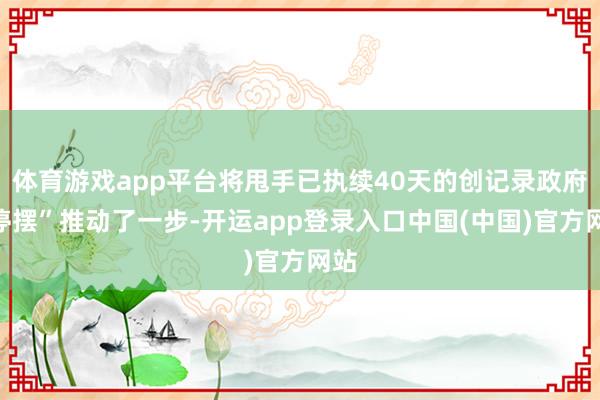 体育游戏app平台将甩手已执续40天的创记录政府“停摆”推动了一步-开运app登录入口中国(中国)官方网站