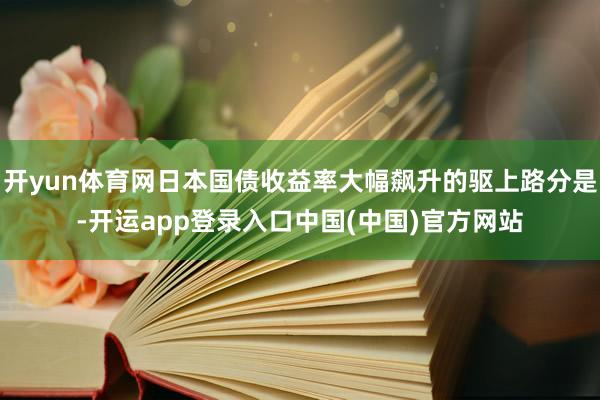 开yun体育网日本国债收益率大幅飙升的驱上路分是-开运app登录入口中国(中国)官方网站