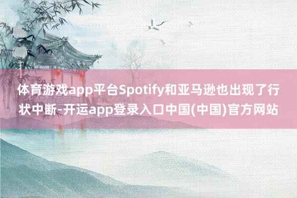 体育游戏app平台Spotify和亚马逊也出现了行状中断-开运app登录入口中国(中国)官方网站