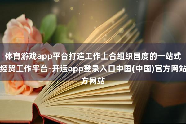 体育游戏app平台打造工作上合组织国度的一站式经贸工作平台-开运app登录入口中国(中国)官方网站