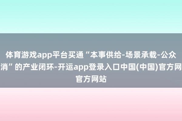 体育游戏app平台买通“本事供给-场景承载-公众花消”的产业闭环-开运app登录入口中国(中国)官方网站