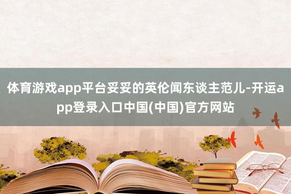 体育游戏app平台妥妥的英伦闻东谈主范儿-开运app登录入口中国(中国)官方网站