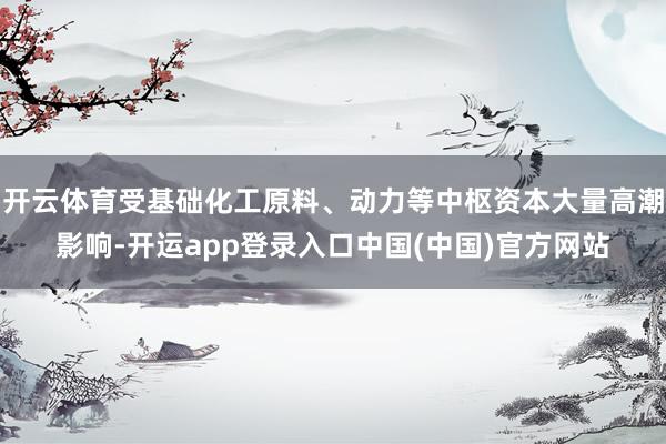 开云体育受基础化工原料、动力等中枢资本大量高潮影响-开运app登录入口中国(中国)官方网站
