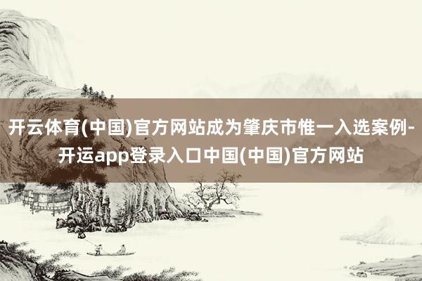 开云体育(中国)官方网站成为肇庆市惟一入选案例-开运app登录入口中国(中国)官方网站