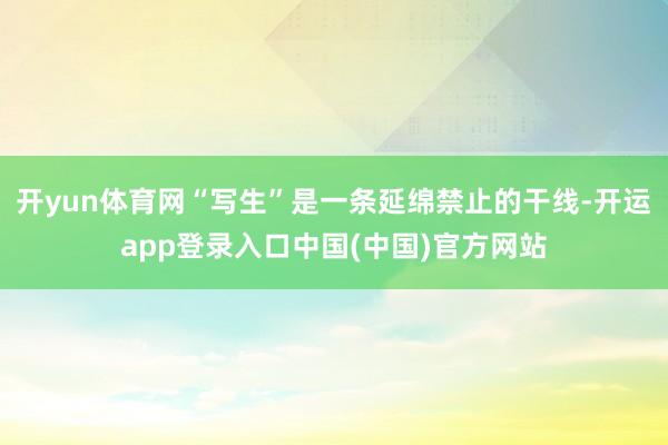 开yun体育网“写生”是一条延绵禁止的干线-开运app登录入口中国(中国)官方网站