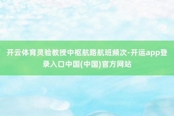 开云体育灵验教授中枢航路航班频次-开运app登录入口中国(中国)官方网站