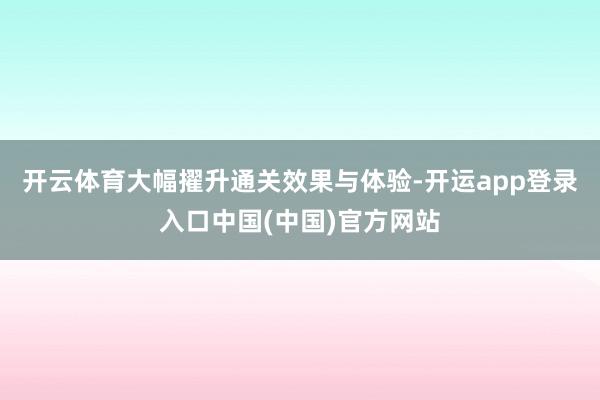 开云体育大幅擢升通关效果与体验-开运app登录入口中国(中国)官方网站