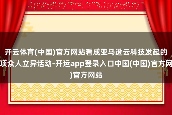 开云体育(中国)官方网站看成亚马逊云科技发起的一项众人立异活动-开运app登录入口中国(中国)官方网站