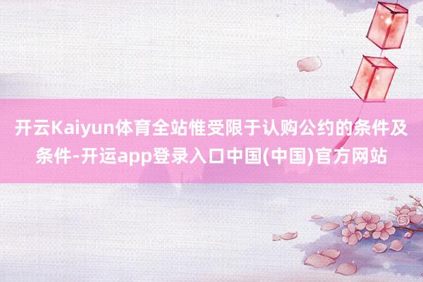 开云Kaiyun体育全站惟受限于认购公约的条件及条件-开运app登录入口中国(中国)官方网站