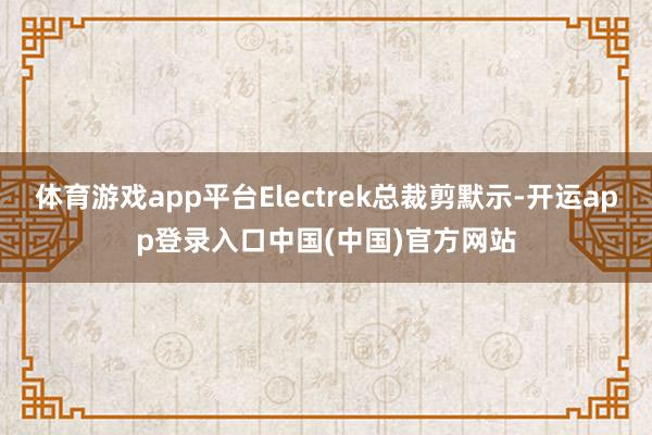 体育游戏app平台Electrek总裁剪默示-开运app登录入口中国(中国)官方网站