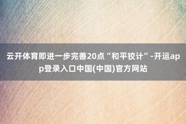 云开体育即进一步完善20点“和平狡计”-开运app登录入口中国(中国)官方网站