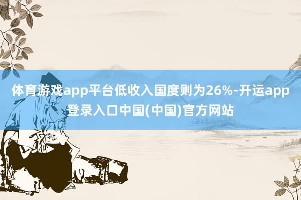 体育游戏app平台低收入国度则为26%-开运app登录入口中国(中国)官方网站