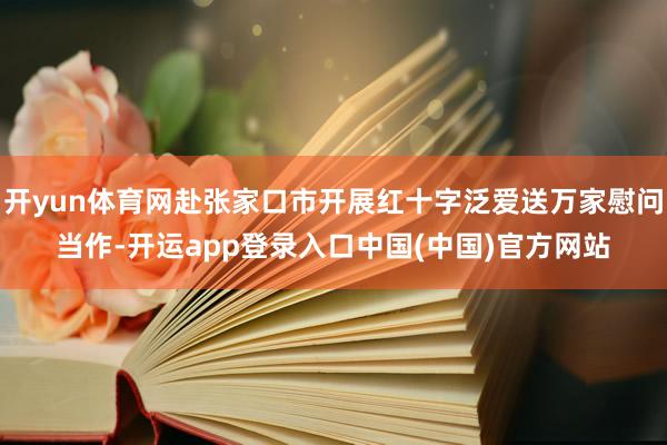 开yun体育网赴张家口市开展红十字泛爱送万家慰问当作-开运app登录入口中国(中国)官方网站