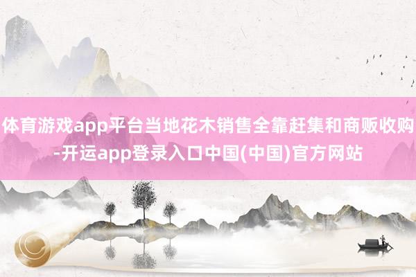 体育游戏app平台当地花木销售全靠赶集和商贩收购-开运app登录入口中国(中国)官方网站