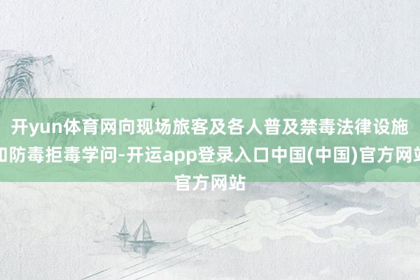 开yun体育网向现场旅客及各人普及禁毒法律设施和防毒拒毒学问-开运app登录入口中国(中国)官方网站