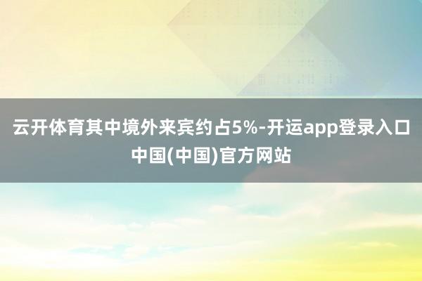 云开体育其中境外来宾约占5%-开运app登录入口中国(中国)官方网站