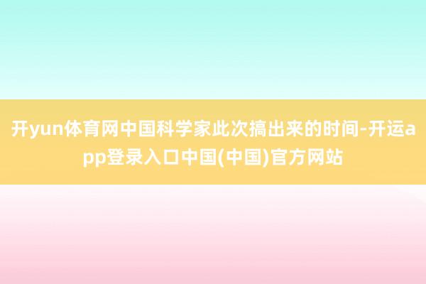 开yun体育网中国科学家此次搞出来的时间-开运app登录入口中国(中国)官方网站