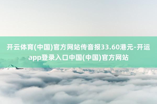 开云体育(中国)官方网站传音报33.60港元-开运app登录入口中国(中国)官方网站