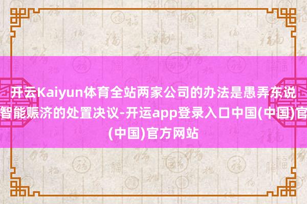 开云Kaiyun体育全站两家公司的办法是愚弄东说念主工智能赈济的处置决议-开运app登录入口中国(中国)官方网站