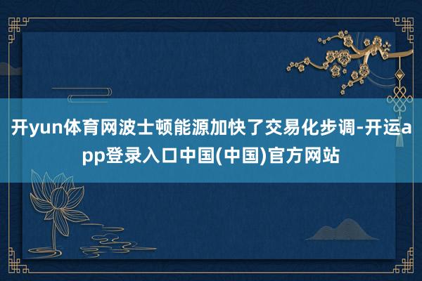开yun体育网波士顿能源加快了交易化步调-开运app登录入口中国(中国)官方网站