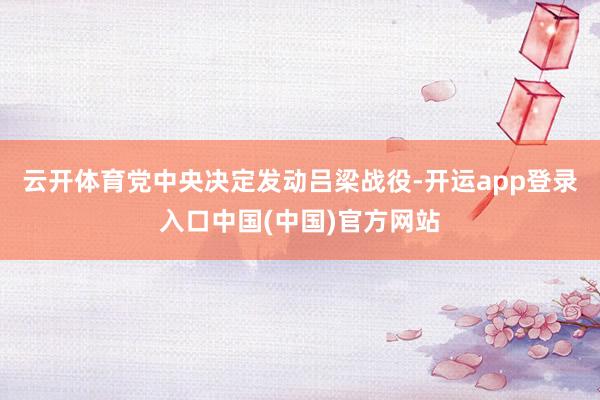 云开体育党中央决定发动吕梁战役-开运app登录入口中国(中国)官方网站