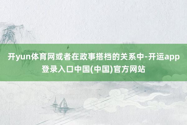 开yun体育网或者在政事搭档的关系中-开运app登录入口中国(中国)官方网站