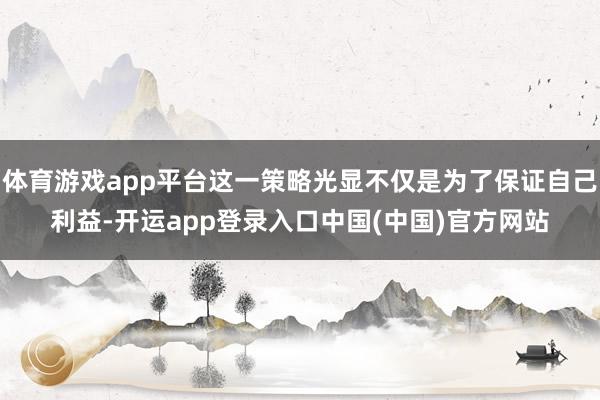 体育游戏app平台这一策略光显不仅是为了保证自己利益-开运app登录入口中国(中国)官方网站