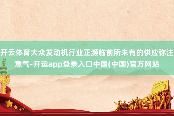 开云体育大众发动机行业正濒临前所未有的供应弥注意气-开运app登录入口中国(中国)官方网站
