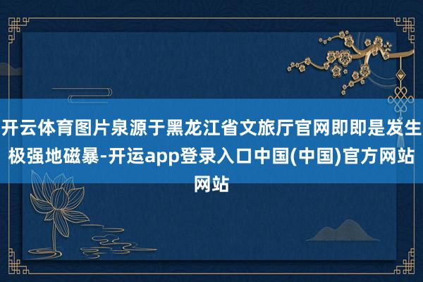 开云体育图片泉源于黑龙江省文旅厅官网即即是发生极强地磁暴-开运app登录入口中国(中国)官方网站