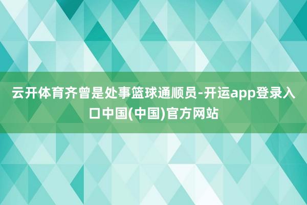 云开体育齐曾是处事篮球通顺员-开运app登录入口中国(中国)官方网站