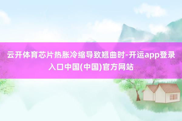 云开体育芯片热胀冷缩导致翘曲时-开运app登录入口中国(中国)官方网站