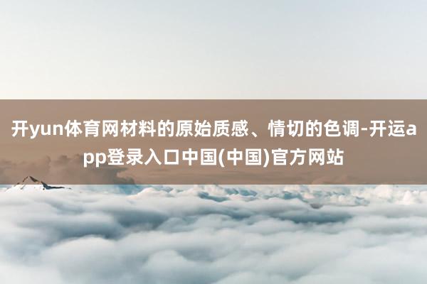 开yun体育网材料的原始质感、情切的色调-开运app登录入口中国(中国)官方网站