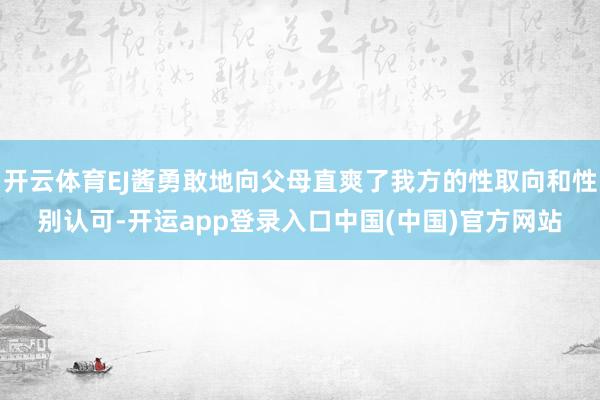 开云体育EJ酱勇敢地向父母直爽了我方的性取向和性别认可-开运app登录入口中国(中国)官方网站